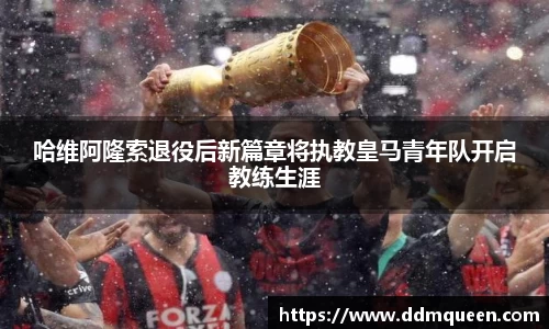 哈维阿隆索退役后新篇章将执教皇马青年队开启教练生涯