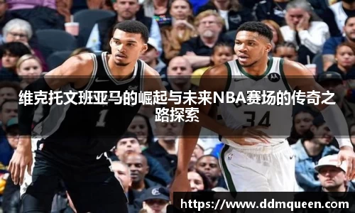 维克托文班亚马的崛起与未来NBA赛场的传奇之路探索